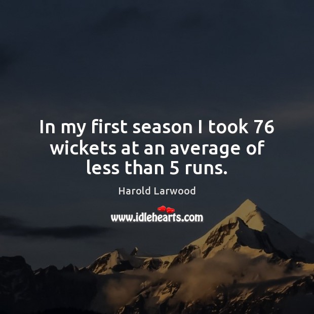 In my first season I took 76 wickets at an average of less than 5 runs. Harold Larwood Picture Quote