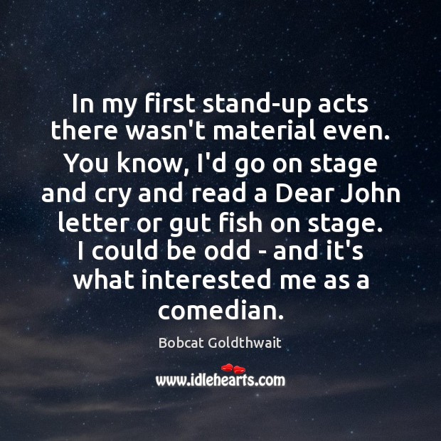 In my first stand-up acts there wasn’t material even. You know, I’d Bobcat Goldthwait Picture Quote