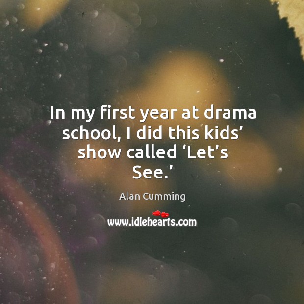 In my first year at drama school, I did this kids’ show called ‘let’s see.’ Alan Cumming Picture Quote