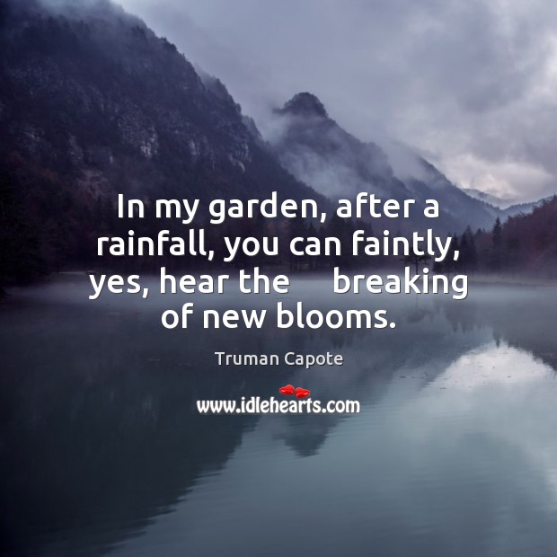In my garden, after a rainfall, you can faintly, yes, hear the    	breaking of new blooms. Truman Capote Picture Quote