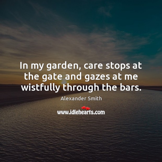In my garden, care stops at the gate and gazes at me wistfully through the bars. Alexander Smith Picture Quote
