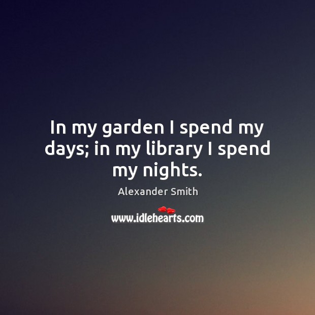 In my garden I spend my days; in my library I spend my nights. Alexander Smith Picture Quote