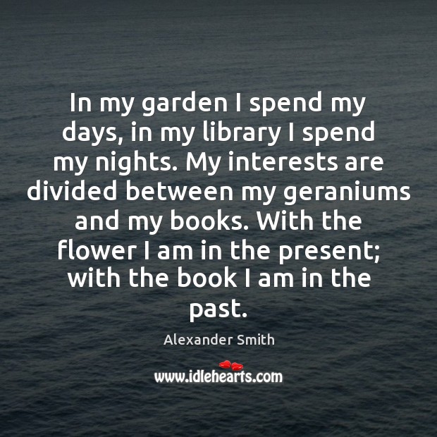 In my garden I spend my days, in my library I spend Alexander Smith Picture Quote