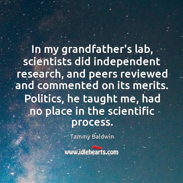In my grandfather’s lab, scientists did independent research, and peers reviewed and Tammy Baldwin Picture Quote