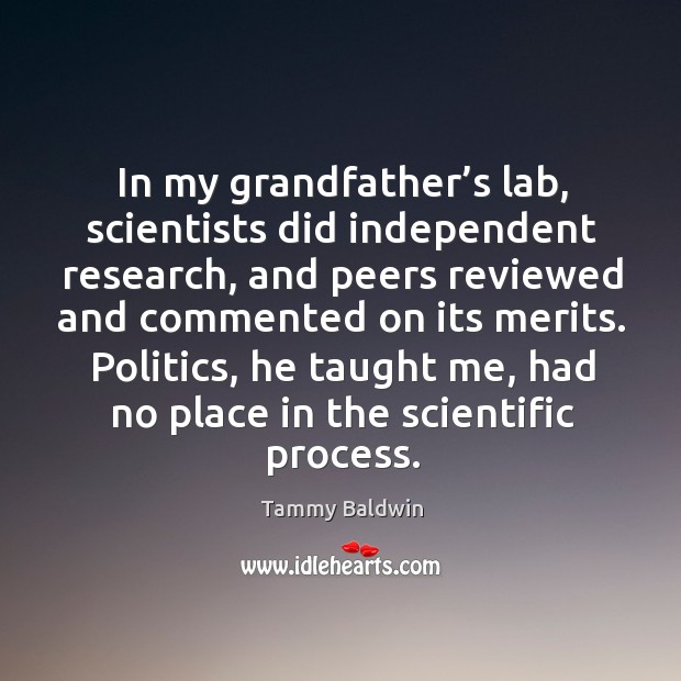 In my grandfather’s lab, scientists did independent research, and peers reviewed and Tammy Baldwin Picture Quote