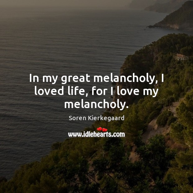 In my great melancholy, I loved life, for I love my melancholy. Soren Kierkegaard Picture Quote