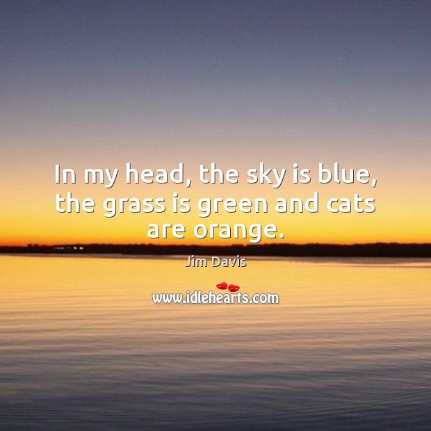 In my head, the sky is blue, the grass is green and cats are orange. Jim Davis Picture Quote