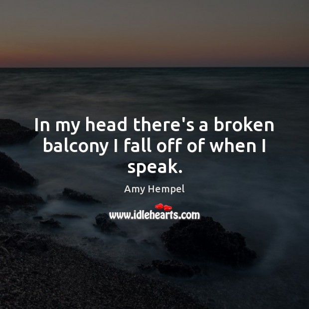 In my head there’s a broken balcony I fall off of when I speak. Amy Hempel Picture Quote