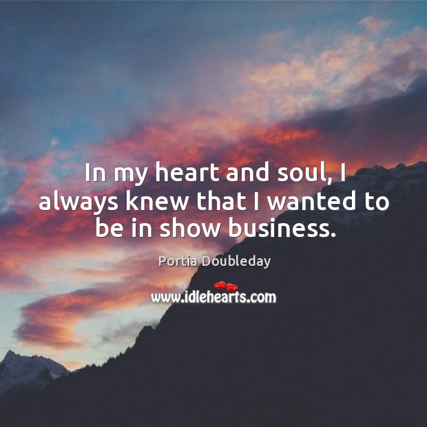 In my heart and soul, I always knew that I wanted to be in show business. Portia Doubleday Picture Quote