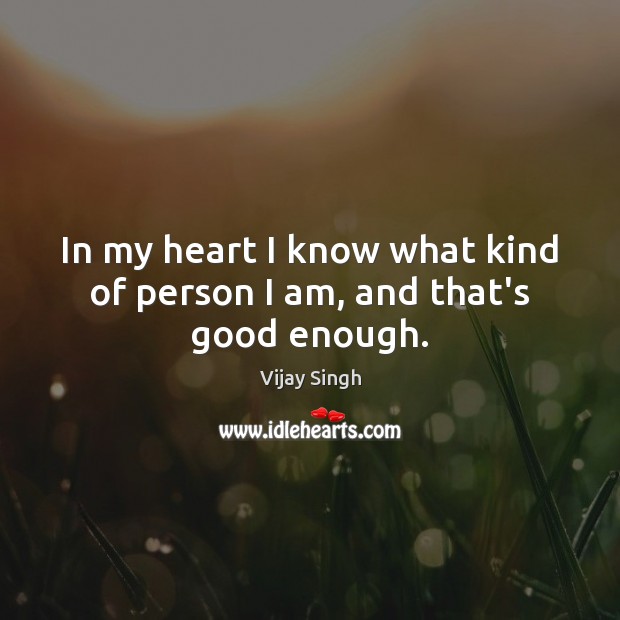 In my heart I know what kind of person I am, and that’s good enough. Vijay Singh Picture Quote