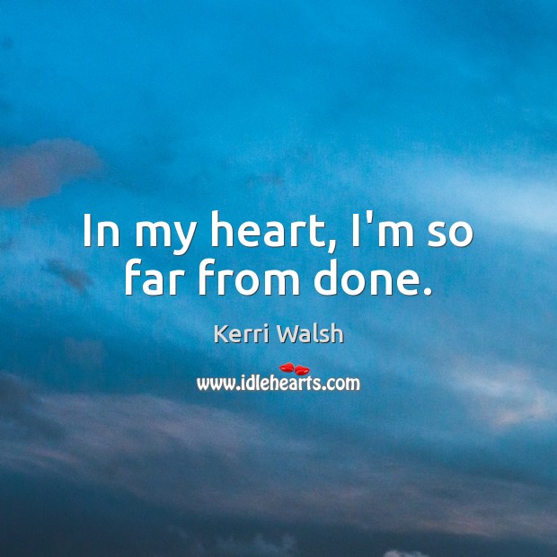 In my heart, I’m so far from done. Kerri Walsh Picture Quote