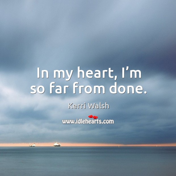 In my heart, I’m so far from done. Image