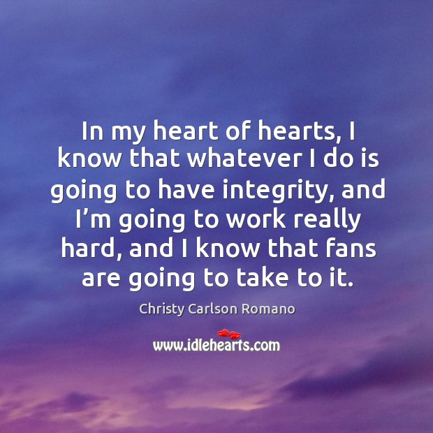 In my heart of hearts, I know that whatever I do is going to have integrity, and I’m going to work really hard Christy Carlson Romano Picture Quote