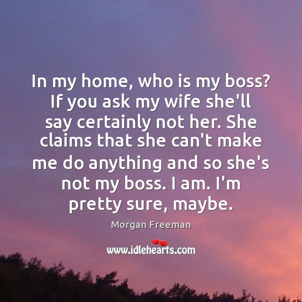 In my home, who is my boss? If you ask my wife Morgan Freeman Picture Quote