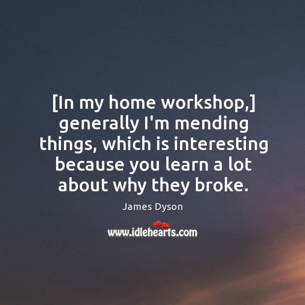 [In my home workshop,] generally I’m mending things, which is interesting because James Dyson Picture Quote