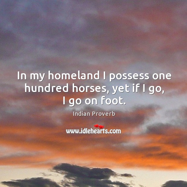 In my homeland I possess one hundred horses, yet if I go, I go on foot. Indian Proverbs Image