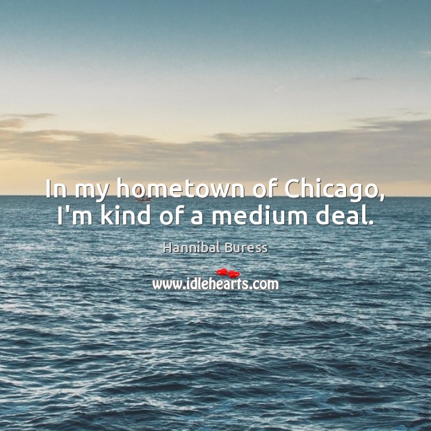 In my hometown of Chicago, I’m kind of a medium deal. Image