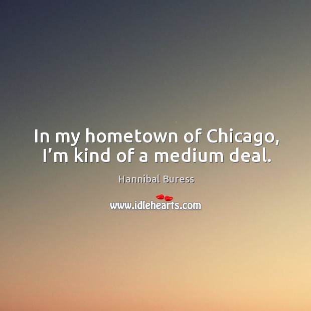 In my hometown of chicago, I’m kind of a medium deal. Image