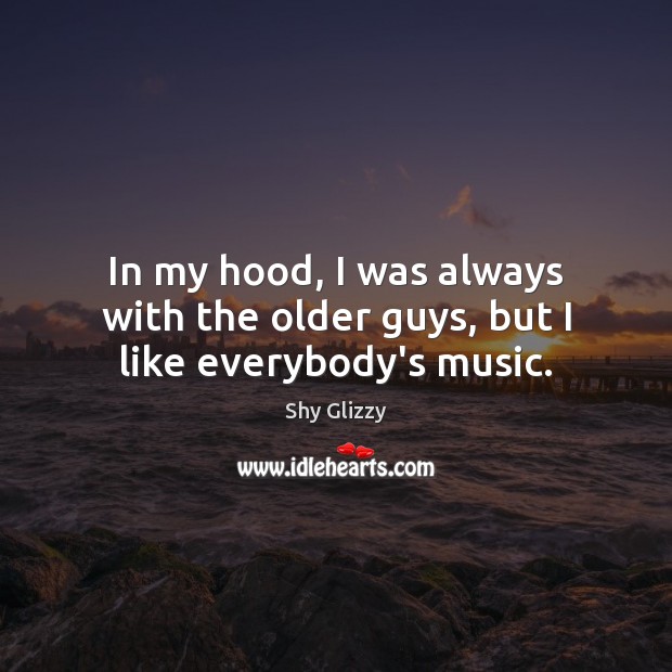 In my hood, I was always with the older guys, but I like everybody’s music. Shy Glizzy Picture Quote