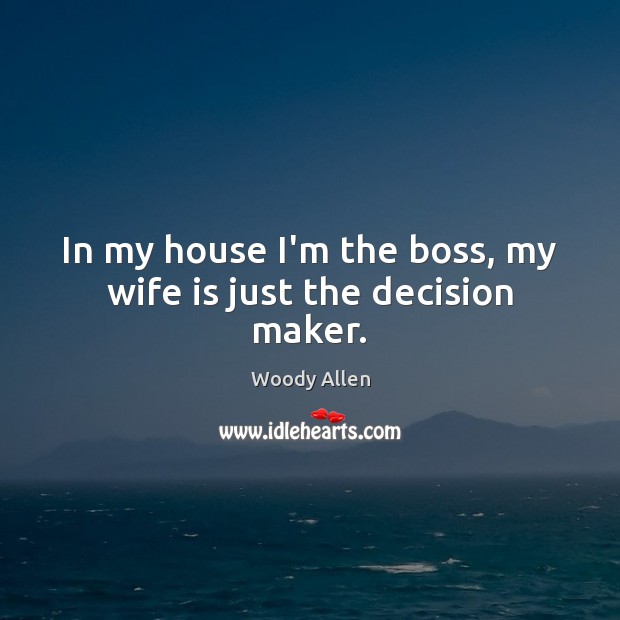 In my house I’m the boss, my wife is just the decision maker. Image