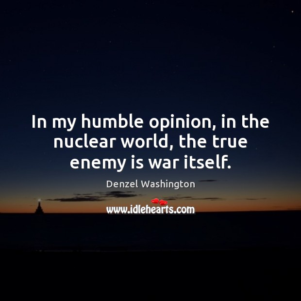 In my humble opinion, in the nuclear world, the true enemy is war itself. Denzel Washington Picture Quote
