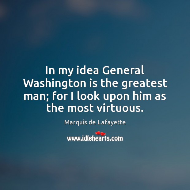 In my idea General Washington is the greatest man; for I look Marquis de Lafayette Picture Quote