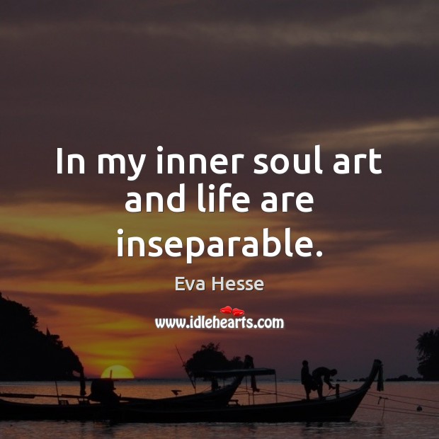 In my inner soul art and life are inseparable. Eva Hesse Picture Quote