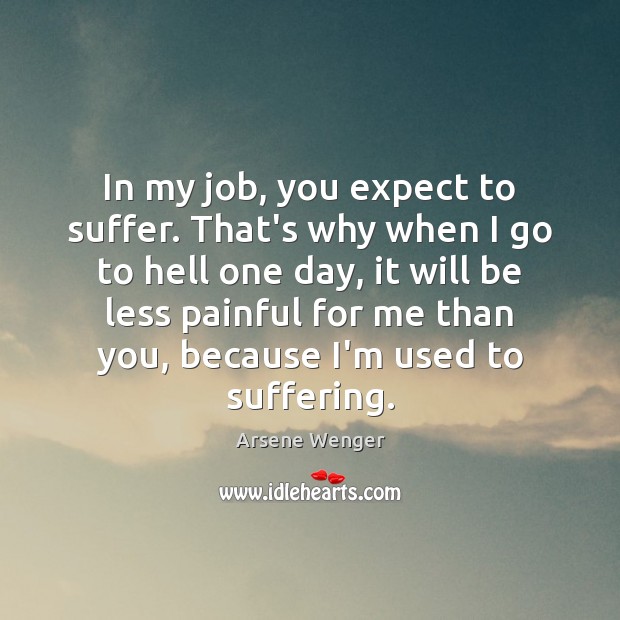 In my job, you expect to suffer. That’s why when I go Arsene Wenger Picture Quote