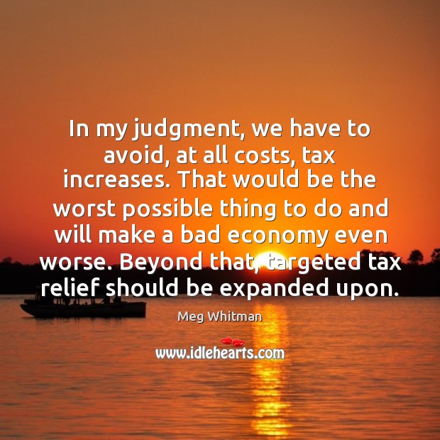 In my judgment, we have to avoid, at all costs, tax increases. Meg Whitman Picture Quote
