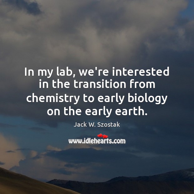 In my lab, we’re interested in the transition from chemistry to early Jack W. Szostak Picture Quote