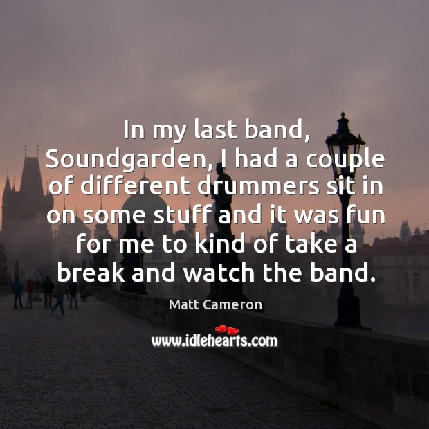 In my last band, soundgarden, I had a couple of different drummers sit in on some stuff Matt Cameron Picture Quote