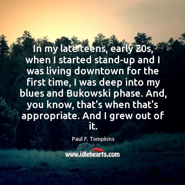 In my late teens, early 20s, when I started stand-up and I Paul F. Tompkins Picture Quote
