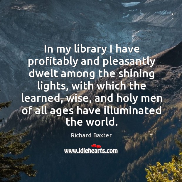 In my library I have profitably and pleasantly dwelt among the shining Richard Baxter Picture Quote