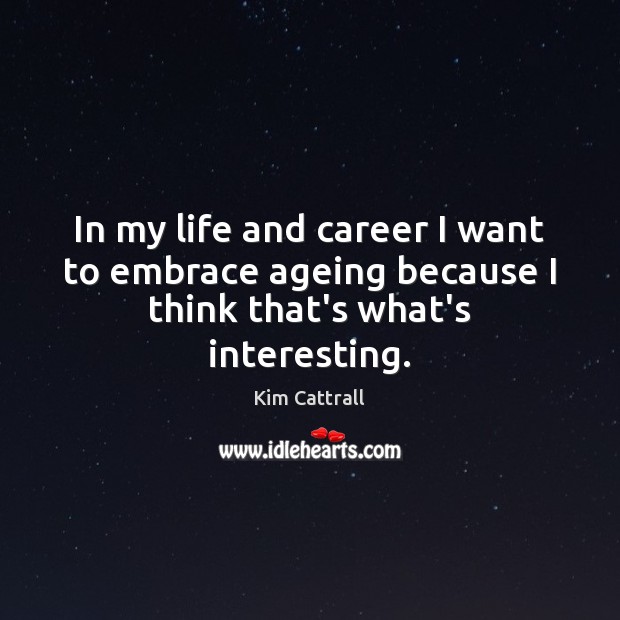 In my life and career I want to embrace ageing because I think that’s what’s interesting. Kim Cattrall Picture Quote