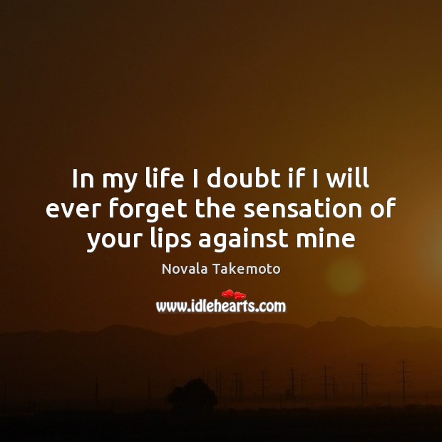 In my life I doubt if I will ever forget the sensation of your lips against mine Novala Takemoto Picture Quote