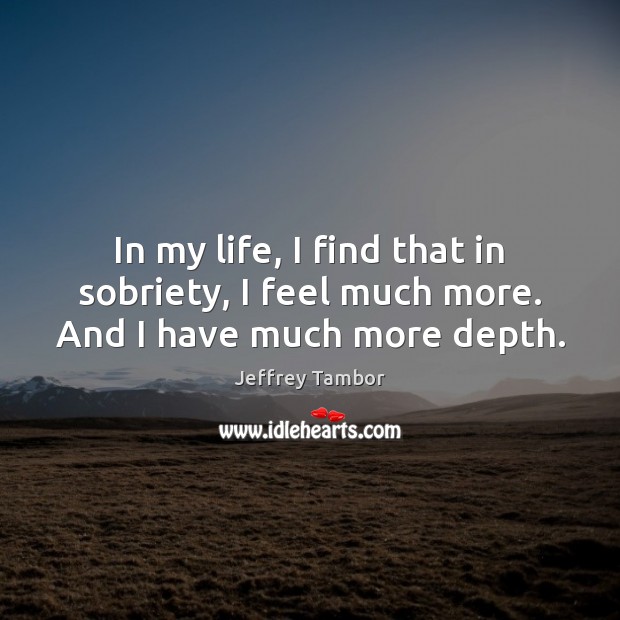 In my life, I find that in sobriety, I feel much more. And I have much more depth. Jeffrey Tambor Picture Quote