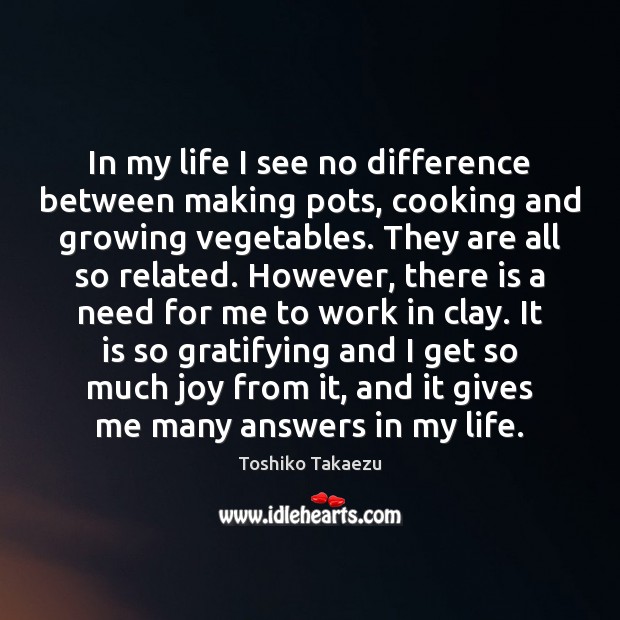 In my life I see no difference between making pots, cooking and Toshiko Takaezu Picture Quote