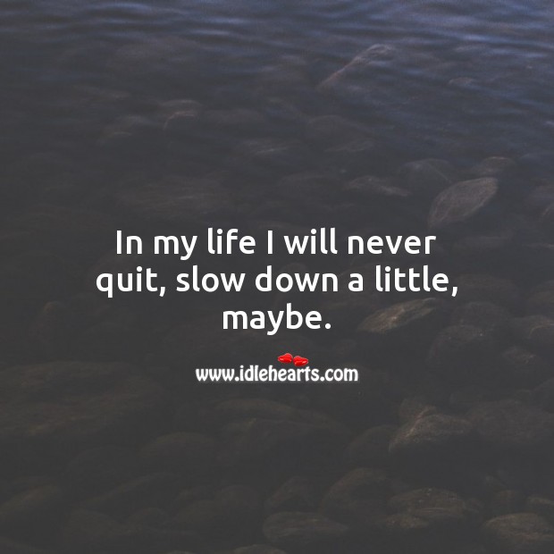 In my life I will never quit, slow down a little, maybe. Image