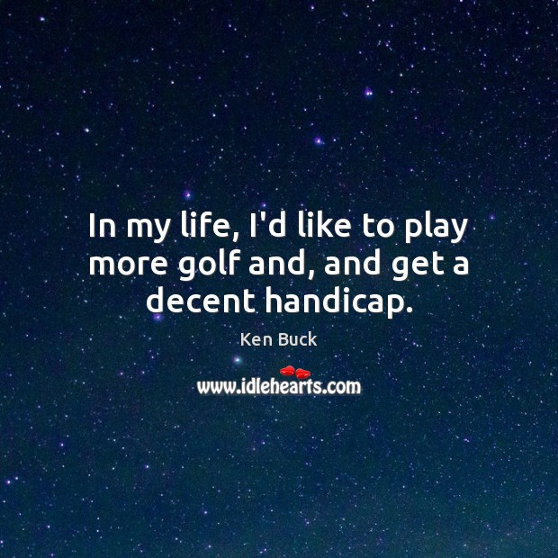 In my life, I’d like to play more golf and, and get a decent handicap. Ken Buck Picture Quote