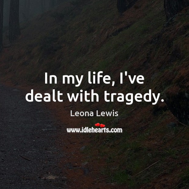 In my life, I’ve dealt with tragedy. Leona Lewis Picture Quote