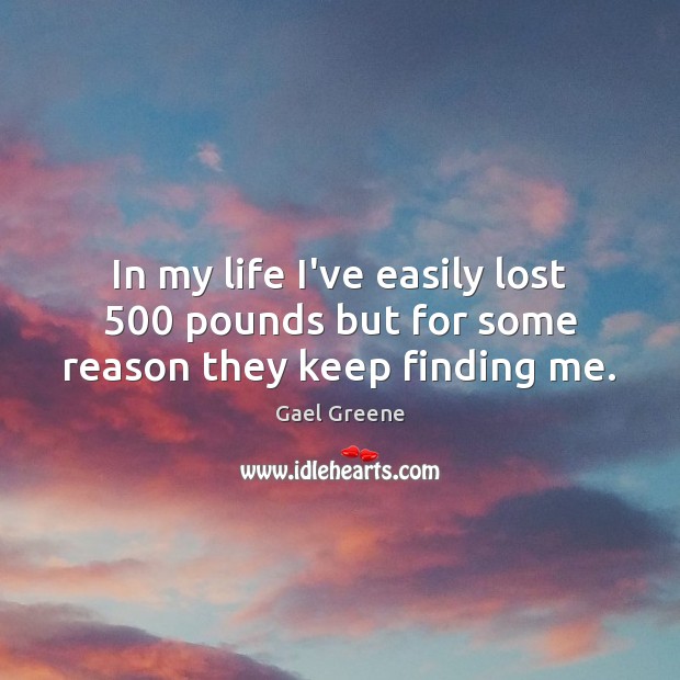 In my life I’ve easily lost 500 pounds but for some reason they keep finding me. Gael Greene Picture Quote