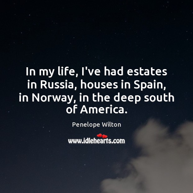In my life, I’ve had estates in Russia, houses in Spain, in Penelope Wilton Picture Quote