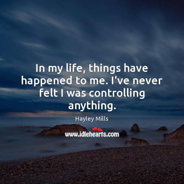 In my life, things have happened to me. I’ve never felt I was controlling anything. Image