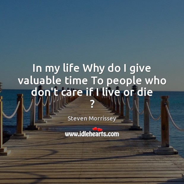 In my life Why do I give valuable time To people who don’t care if I live or die ? Steven Morrissey Picture Quote