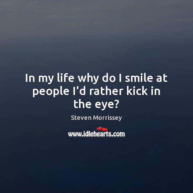 In my life why do I smile at people I’d rather kick in the eye? Steven Morrissey Picture Quote