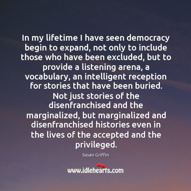 In my lifetime I have seen democracy begin to expand, not only Susan Griffin Picture Quote