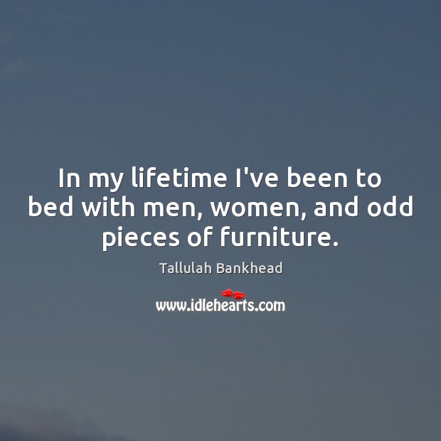 In my lifetime I’ve been to bed with men, women, and odd pieces of furniture. Tallulah Bankhead Picture Quote