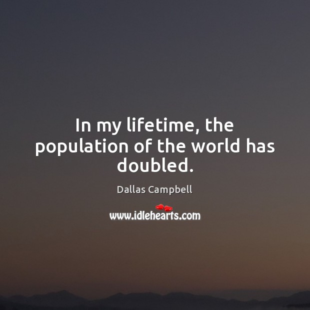 In my lifetime, the population of the world has doubled. Dallas Campbell Picture Quote