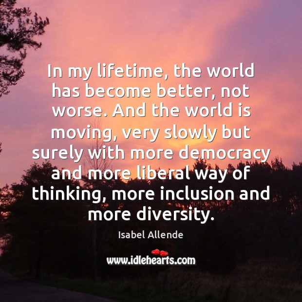 In my lifetime, the world has become better, not worse. And the Isabel Allende Picture Quote