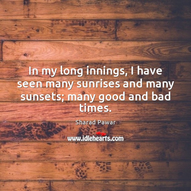 In my long innings, I have seen many sunrises and many sunsets; many good and bad times. Sharad Pawar Picture Quote